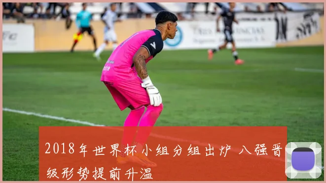 2018年世界杯小组分组出炉 八强晋级形势提前升温