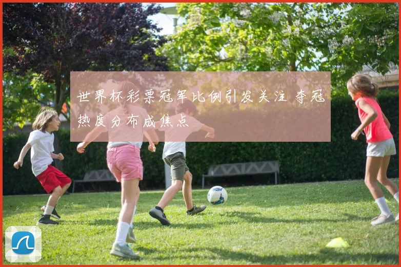 世界杯彩票冠军比例引发关注 夺冠热度分布成焦点