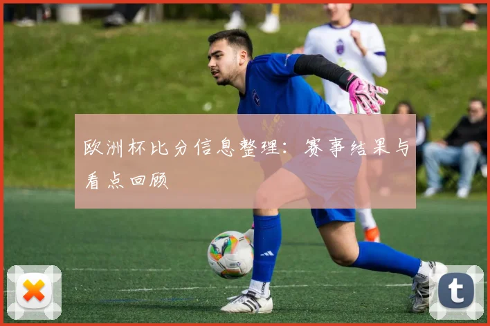 欧洲杯比分信息整理:赛事结果与看点回顾