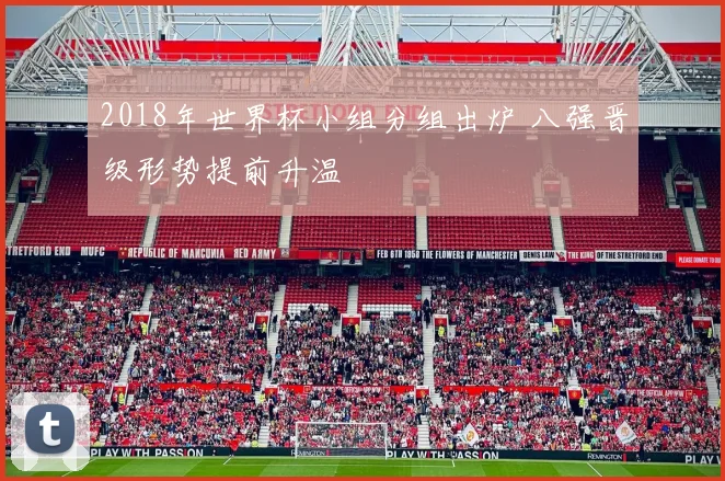 2018年世界杯小组分组出炉 八强晋级形势提前升温