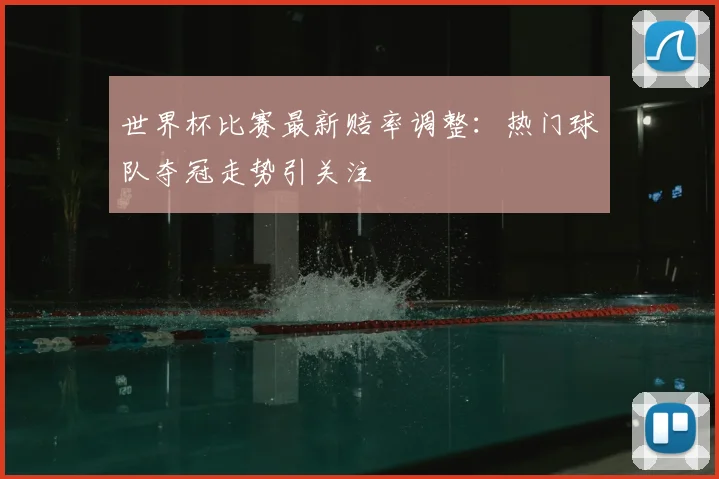 世界杯比赛最新赔率调整：热门球队夺冠走势引关注