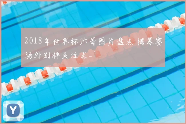 2018年世界杯帅哥图片盘点 揭幕赛场外别样关注点_1