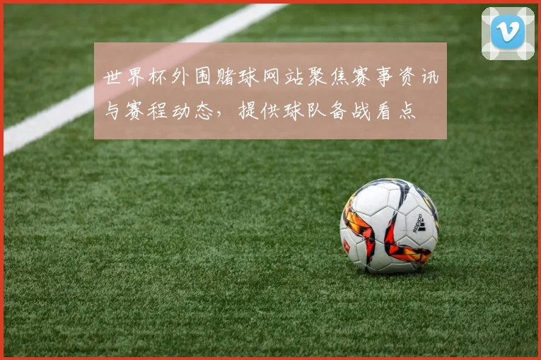 世界杯外围赌球网站聚焦赛事资讯与赛程动态，提供球队备战看点
