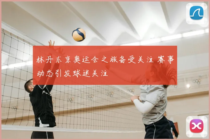 林丹东京奥运会之旅备受关注 赛事动态引发球迷关注