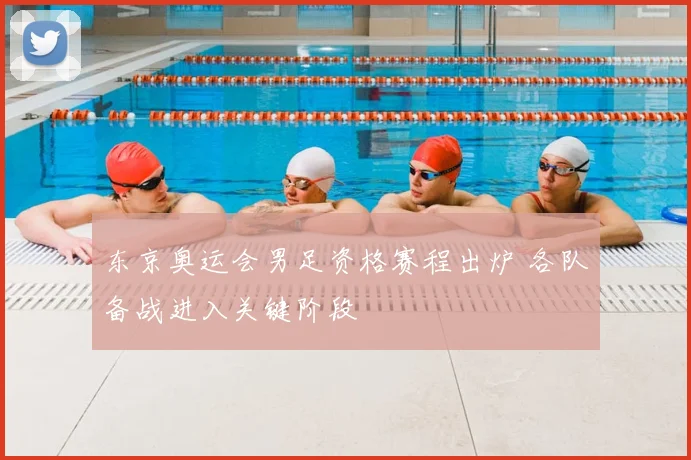 东京奥运会男足资格赛程出炉 各队备战进入关键阶段
