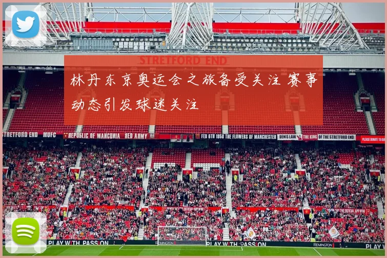 林丹东京奥运会之旅备受关注 赛事动态引发球迷关注