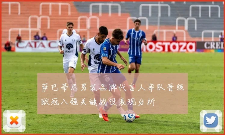 萨巴蒂尼男装品牌代言人率队晋级欧冠八强关键战役表现分析