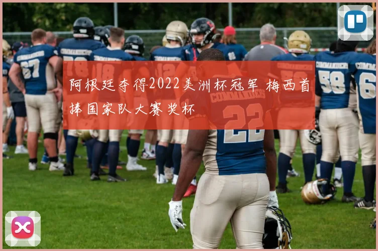 阿根廷夺得2022美洲杯冠军 梅西首捧国家队大赛奖杯