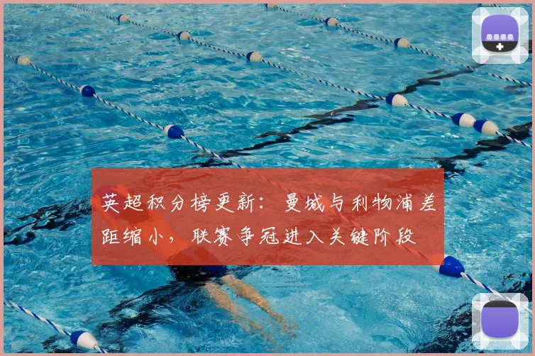 英超积分榜更新：曼城与利物浦差距缩小，联赛争冠进入关键阶段