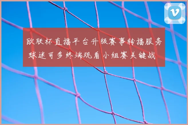 欧联杯直播平台升级赛事转播服务 球迷可多终端观看小组赛关键战