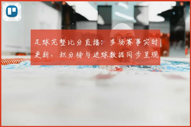 足球完整比分直播：多场赛事实时更新，积分榜与进球数据同步呈现