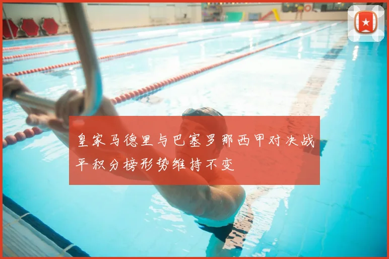 皇家马德里与巴塞罗那西甲对决战平积分榜形势维持不变