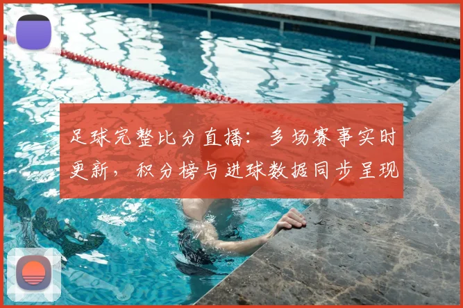 足球完整比分直播：多场赛事实时更新，积分榜与进球数据同步呈现