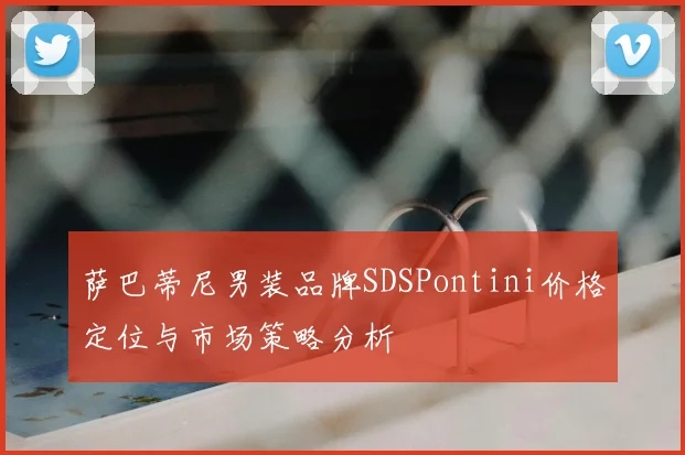 萨巴蒂尼男装品牌SDSPontini价格定位与市场策略分析