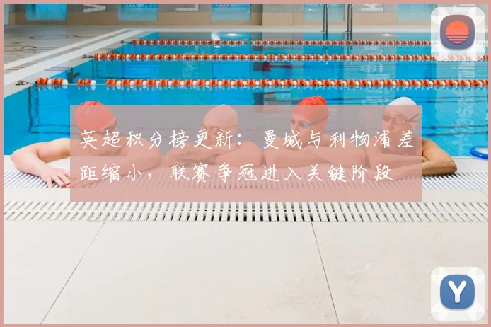 英超积分榜更新：曼城与利物浦差距缩小，联赛争冠进入关键阶段