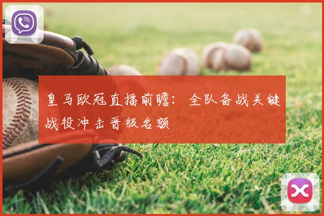 皇马欧冠直播前瞻：全队备战关键战役冲击晋级名额