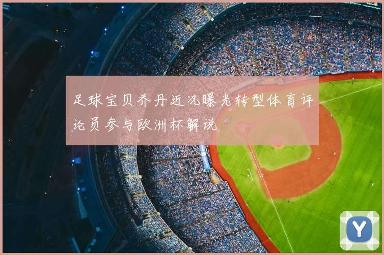 足球宝贝乔丹近况曝光转型体育评论员参与欧洲杯解说