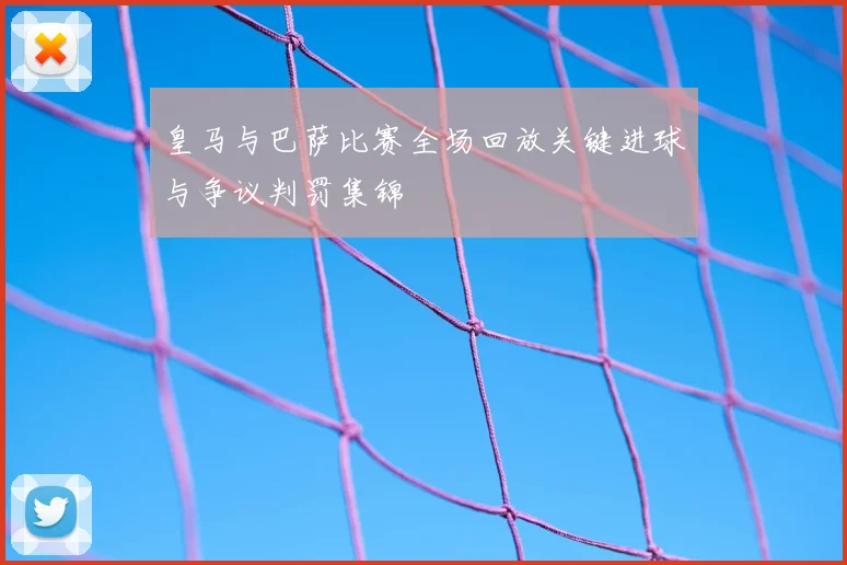 皇马与巴萨比赛全场回放关键进球与争议判罚集锦