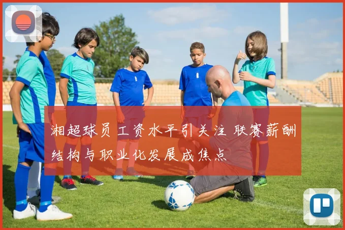 湘超球员工资水平引关注 联赛薪酬结构与职业化发展成焦点