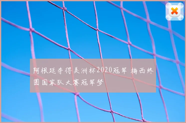 阿根廷夺得美洲杯2020冠军 梅西终圆国家队大赛冠军梦