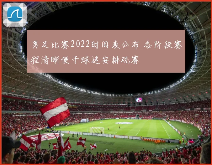 男足比赛2022时间表公布 各阶段赛程清晰便于球迷安排观赛