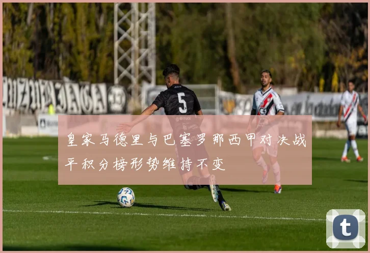 皇家马德里与巴塞罗那西甲对决战平积分榜形势维持不变