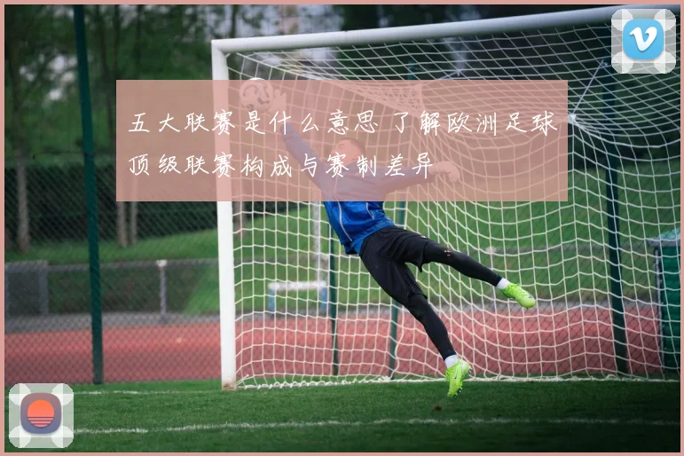 五大联赛是什么意思 了解欧洲足球顶级联赛构成与赛制差异