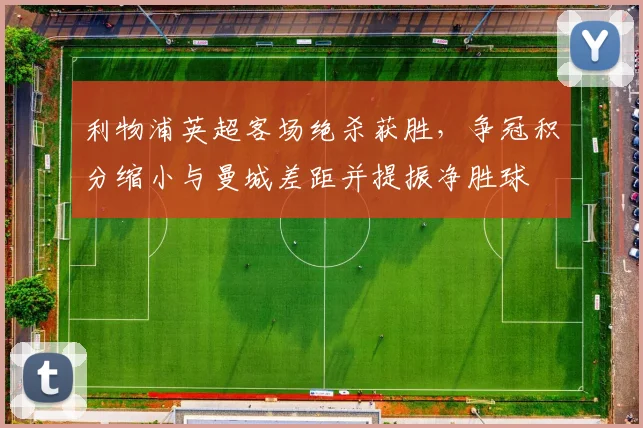 利物浦英超客场绝杀获胜，争冠积分缩小与曼城差距并提振净胜球