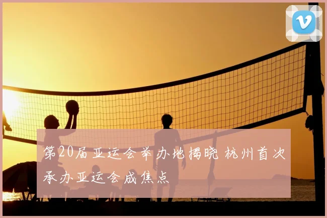 第20届亚运会举办地揭晓 杭州首次承办亚运会成焦点