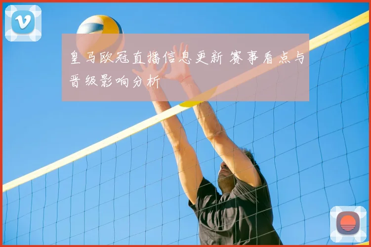 皇马欧冠直播信息更新 赛事看点与晋级影响分析