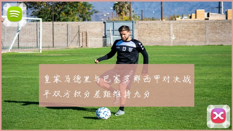 皇家马德里与巴塞罗那西甲对决战平双方积分差距维持九分