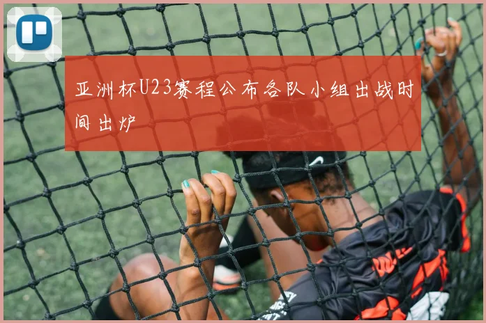 亚洲杯U23赛程公布各队小组出战时间出炉