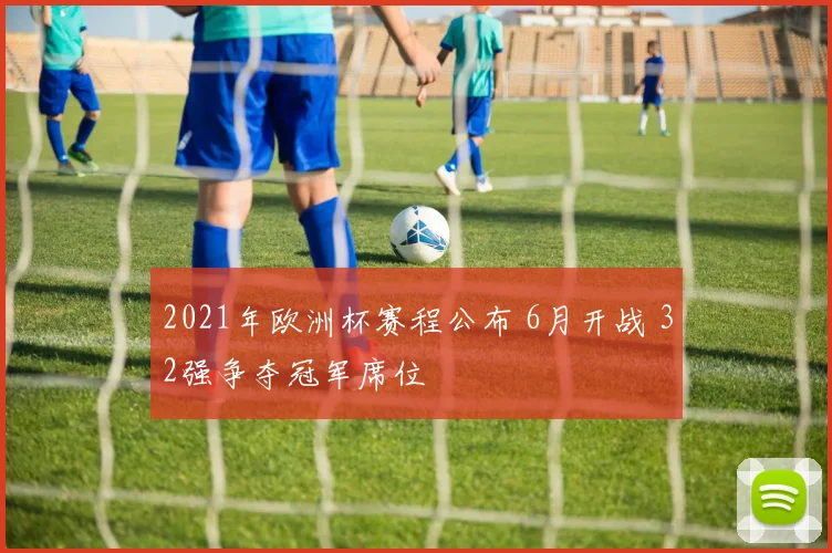 2021年欧洲杯赛程公布 6月开战 32强争夺冠军席位