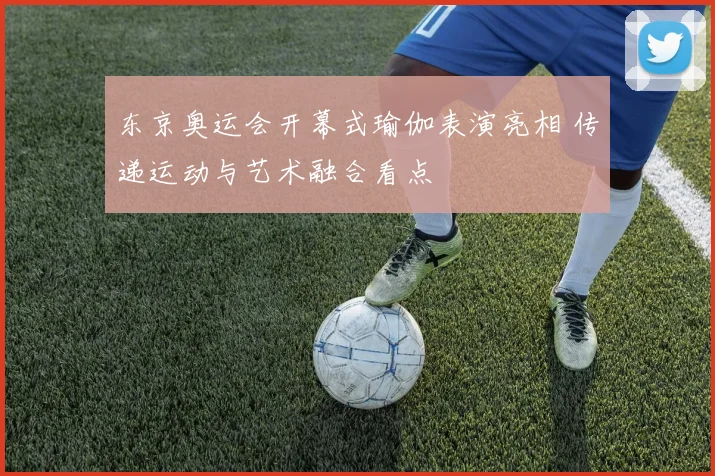 东京奥运会开幕式瑜伽表演亮相 传递运动与艺术融合看点